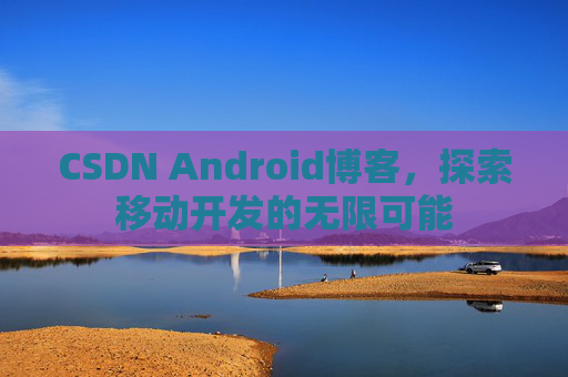 CSDN Android博客，探索移动开发的无限可能